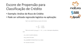 Escore de Propensão para
Classificação de Crédito
• Exemplo: Análise de Risco de Crédito
• Pode ser utilizada regressão logística na aplicação:
 