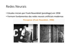 Redes Neurais
• Estudos iniciais por Frank Rosenblatt (psicólogo) em 1958
• Formam fundamentos das redes neurais artificiais modernas
 