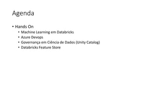 Agenda
• Hands On
• Machine Learning em Databricks
• Azure Devops
• Governança em Ciência de Dados (Unity Catalog)
• Databricks Feature Store
 