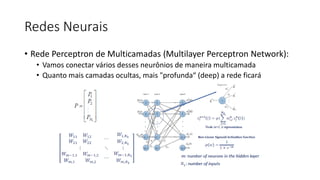 Redes Neurais
• Rede Perceptron de Multicamadas (Multilayer Perceptron Network):
• Vamos conectar vários desses neurônios de maneira multicamada
• Quanto mais camadas ocultas, mais "profunda“ (deep) a rede ficará
 