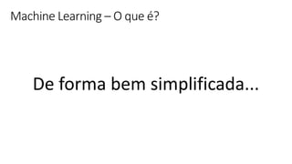 © Microsoft Corporation
Machine Learning – O que é?
De forma bem simplificada...
 