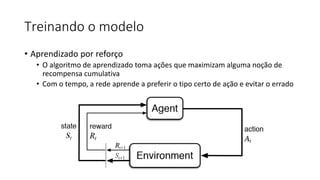 Treinando o modelo
• Aprendizado por reforço
• O algoritmo de aprendizado toma ações que maximizam alguma noção de
recompensa cumulativa
• Com o tempo, a rede aprende a preferir o tipo certo de ação e evitar o errado
 