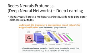 Redes Neurais Profundas
(Deep Neural Networks) – Deep Learning
• Muitas vezes é preciso melhorar a arquitetura da rede para obter
melhores resultados
 