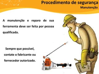 A manutenção e reparo de sua
ferramenta deve ser feita por pessoa
qualificada.
Manutenção
Sempre que possível,
contate o fabricante ou
fornecedor autorizado.
Procedimento de segurança
 