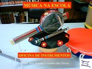 MÚSICA NA ESCOLA OFICINA DE INSTRUMENTOS Prof. José Renato Gimenes das Neves 