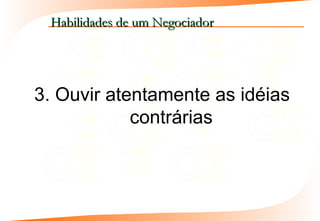 Habilidades de um Negociador




3. Ouvir atentamente as idéias
            contrárias
 