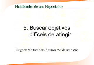 Habilidades de um Negociador




    5. Buscar objetivos
       difíceis de atingir

Negociação também é sinônimo de ambição
 