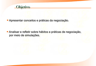 Objetivo


   Apresentar conceitos e práticas da negociação.


   Analisar e refletir sobre hábitos e práticas de negociação,
    por meio de simulações.
 