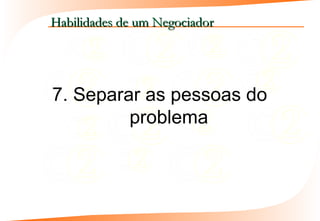 Habilidades de um Negociador




7. Separar as pessoas do
         problema
 