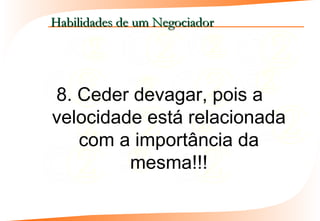 Habilidades de um Negociador




8. Ceder devagar, pois a
velocidade está relacionada
   com a importância da
         mesma!!!
 