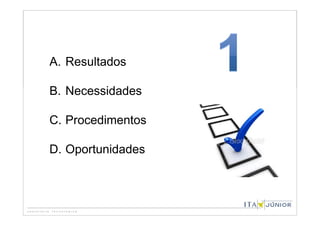 A. Resultados

B. Necessidades

C. Procedimentos

D. Oportunidades
 