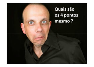 Quais são
os 4 pontos
mesmo ?
 