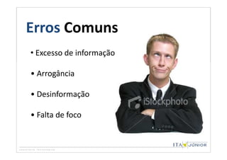 Erros Comuns
• Excesso de informação

• Arrogância

• Desinformação

• Falta de foco
 