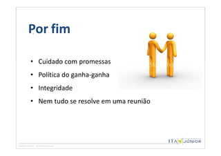 Por fim
.




• Cuidado com promessas
• Política do ganha-ganha
• Integridade
• Nem tudo se resolve em uma reunião
 