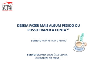 DESEJA FAZER MAIS ALGUM PEDIDO OU
POSSO TRAZER A CONTA?”
1 MINUTO PARA RETIRAR O PEDIDO
2 MINUTOS PARA O CAFÉ E A CONTA
CHEGAREM NA MESA
 