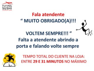 Fala atendente
“ MUITO OBRIGADO(A)!!!
VOLTEM SEMPRE!!! ”
Falta a atendente abrindo a
porta e falando volte sempre
TEMPO TOTAL DO CLIENTE NA LOJA:
ENTRE 29 E 31 MINUTOS NO MÁXIMO
 