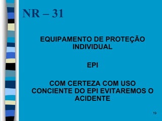 19
NR – 31
 EQUIPAMENTO DE PROTEÇÃO
INDIVIDUAL
 EPI
 COM CERTEZA COM USO
CONCIENTE DO EPI EVITAREMOS O
ACIDENTE
 