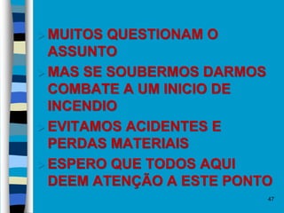 47
 MUITOS QUESTIONAM O
ASSUNTO
 MAS SE SOUBERMOS DARMOS
COMBATE A UM INICIO DE
INCENDIO
 EVITAMOS ACIDENTES E
PERDAS MATERIAIS
 ESPERO QUE TODOS AQUI
DEEM ATENÇÃO A ESTE PONTO
 
