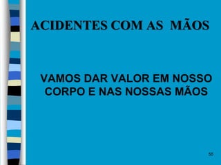 55
ACIDENTES COM AS MÃOS
 VAMOS DAR VALOR EM NOSSO
CORPO E NAS NOSSAS MÃOS
 