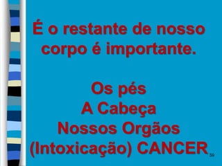 59
É o restante de nosso
corpo é importante.
Os pés
A Cabeça
Nossos Orgãos
(Intoxicação) CANCER
 