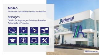 MISSÃO
Promover a qualidade de vida no trabalho.
SERVIÇOS
Gestão de Segurança e Saúde no Trabalho.
Automação e Proteção.
AMBIENTAL BAURU
 