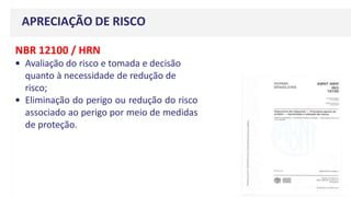 APRECIAÇÃO DE RISCO
NBR 12100 / HRN
• Avaliação do risco e tomada e decisão
quanto à necessidade de redução de
risco;
• Eliminação do perigo ou redução do risco
associado ao perigo por meio de medidas
de proteção.
 