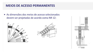 MEIOS DE ACESSO PERMANENTES
• As dimensões dos meios de acesso selecionados
devem ser projetadas de acordo coma NR 12:
 