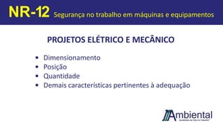 PROJETOS ELÉTRICO E MECÂNICO
• Dimensionamento
• Posição
• Quantidade
• Demais características pertinentes à adequação
NR-12 Segurança no trabalho em máquinas e equipamentos
 
