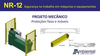 PROJETO MECÂNICO
Proteções fixas e móveis
NR-12 Segurança no trabalho em máquinas e equipamentos
 
