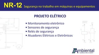 PROJETO ELÉTRICO
• Monitoramento eletrônico
• Sensores de segurança
• Relés de segurança
• Atuadores Elétricos e Eletrônicos
NR-12 Segurança no trabalho em máquinas e equipamentos
 
