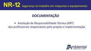 DOCUMENTAÇÃO
• Anotação de Responsabilidade Técnica (ART)
dos profissionais responsáveis pelo projeto e implementação.
NR-12 Segurança no trabalho em máquinas e equipamentos
 