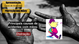 PROTEÇÃO DAS MÃOS
Principais causas de
acidentes com mãos:
Distração
Apresentação
Casos de Acidentes
 