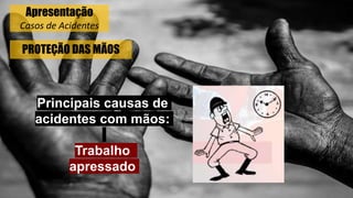 PROTEÇÃO DAS MÃOS
Principais causas de
acidentes com mãos:
Trabalho
apressado
Apresentação
Casos de Acidentes
 