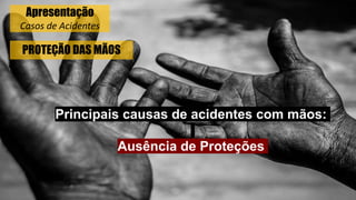 PROTEÇÃO DAS MÃOS
Principais causas de acidentes com mãos:
Ausência de Proteções
Apresentação
Casos de Acidentes
 