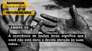 PROTEÇÃO DAS MÃOS
LEMBRE-SE:
A ocorrência de lesões leves significa que
você não está dano a devida atenção às suas
mãos...
Apresentação
Casos de Acidentes
 