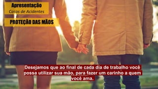 PROTEÇÃO DAS MÃOS
Desejamos que ao final de cada dia de trabalho você
possa utilizar sua mão, para fazer um carinho a quem
você ama.
Apresentação
Casos de Acidentes
 