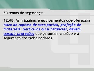 Sistemas de segurança.
12.48. As máquinas e equipamentos que ofereçam
risco de ruptura de suas partes, projeção de
materiais, partículas ou substâncias, devem
possuir proteções que garantam a saúde e a
segurança dos trabalhadores.
 