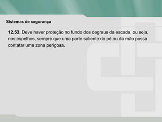 Sistemas de segurança
12.53. Deve haver proteção no fundo dos degraus da escada, ou seja,
nos espelhos, sempre que uma parte saliente do pé ou da mão possa
contatar uma zona perigosa.
 