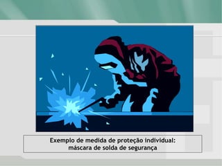 Exemplo de medida de proteção individual:
máscara de solda de segurança
 