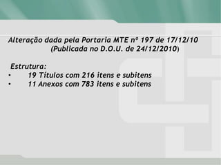Alteração dada pela Portaria MTE nº 197 de 17/12/10
(Publicada no D.O.U. de 24/12/2010)
Estrutura:
• 19 Títulos com 216 itens e subitens
• 11 Anexos com 783 itens e subitens
 