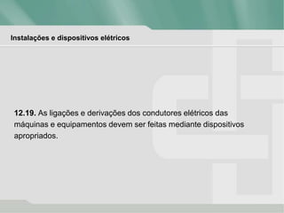 Instalações e dispositivos elétricos
12.19. As ligações e derivações dos condutores elétricos das
máquinas e equipamentos devem ser feitas mediante dispositivos
apropriados.
 