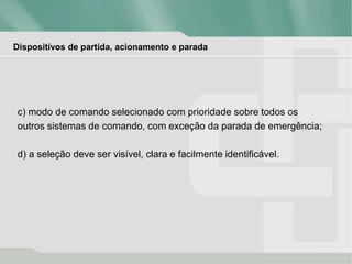 Dispositivos de partida, acionamento e parada
c) modo de comando selecionado com prioridade sobre todos os
outros sistemas de comando, com exceção da parada de emergência;
d) a seleção deve ser visível, clara e facilmente identificável.
 