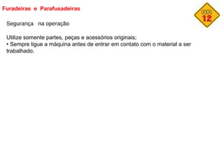 Furadeiras e Parafusadeiras
Segurança na operação
Utilize somente partes, peças e acessórios originais;
• Sempre ligue a máquina antes de entrar em contato com o material a ser
trabalhado.
 