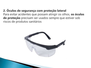 2. Óculos de segurança com proteção lateral
Para evitar acidentes que possam atingir os olhos, os óculos
de proteção precisam ser usados sempre que estiver sob
riscos de produtos sanitários
 