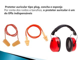 Protetor auricular tipo plug, concha e esponja
Por conta dos ruídos e barulhos, o protetor auricular é um
do EPIs indispensáveis
 