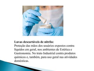 Luvas descartáveis de nitrila:
Proteção das mãos dos usuários expostos contra
líquidos em geral, nos ambientes de Estética e
Gastronomia. No trato Industrial contra produtos
químicos e, também, para uso geral nas atividades
domésticas.
 