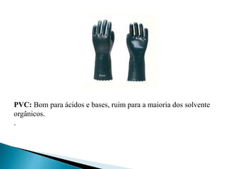 PVC: Bom para ácidos e bases, ruim para a maioria dos solvente
orgânicos.
.
 
