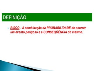  RISCO - A combinação da PROBABILIDADE de ocorrer
um evento perigoso e a CONSEQÜÊNCIA do mesmo.
 
