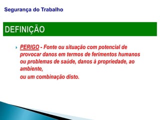  PERIGO - Fonte ou situação com potencial de
provocar danos em termos de ferimentos humanos
ou problemas de saúde, danos à propriedade, ao
ambiente,
ou um combinação disto.
Segurança do Trabalho
 