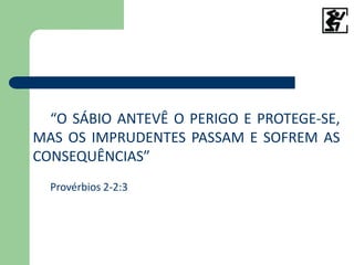 “O SÁBIO ANTEVÊ O PERIGO E PROTEGE-SE,
MAS OS IMPRUDENTES PASSAM E SOFREM AS
CONSEQUÊNCIAS”
Provérbios 2-2:3
 